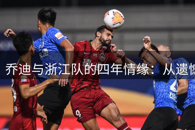 乔迪与浙江队的四年情缘：从遗憾告别到赛场重逢